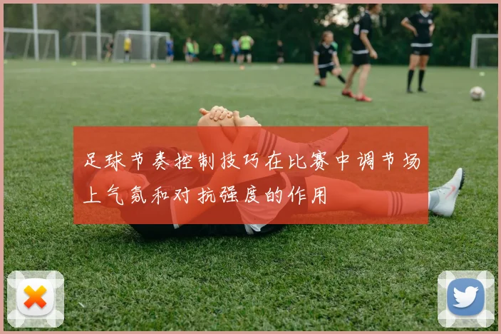 足球节奏控制技巧在比赛中调节场上气氛和对抗强度的作用