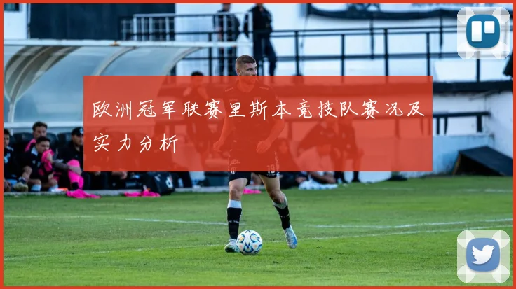 欧洲冠军联赛里斯本竞技队赛况及实力分析