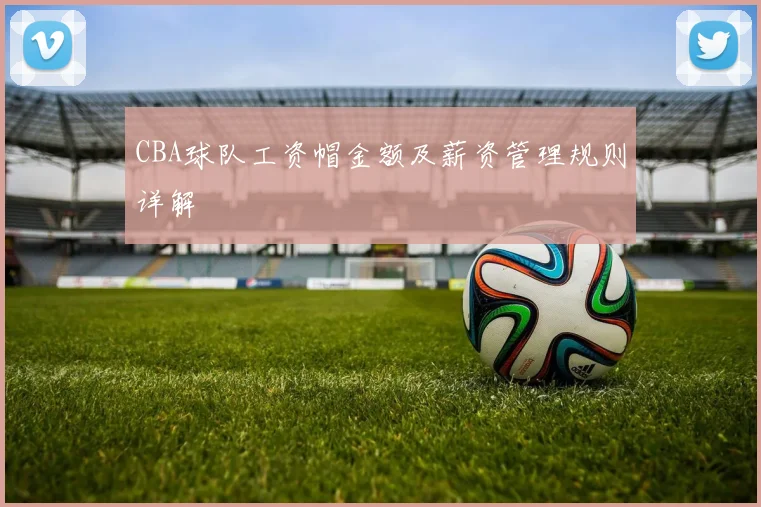 CBA球队工资帽金额及薪资管理规则详解