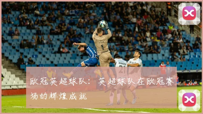 欧冠英超球队：英超球队在欧冠赛场的辉煌成就