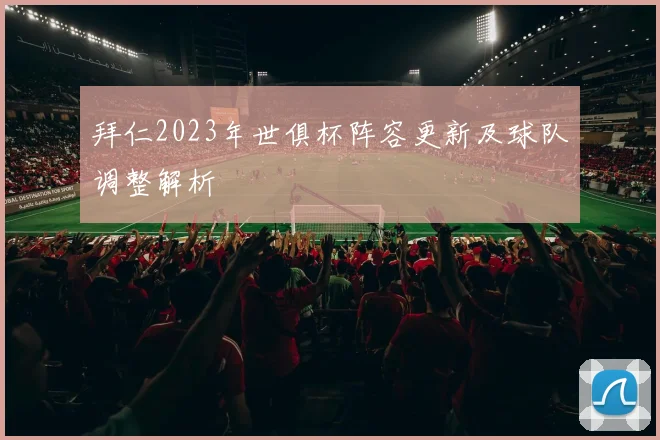 拜仁2023年世俱杯阵容更新及球队调整解析